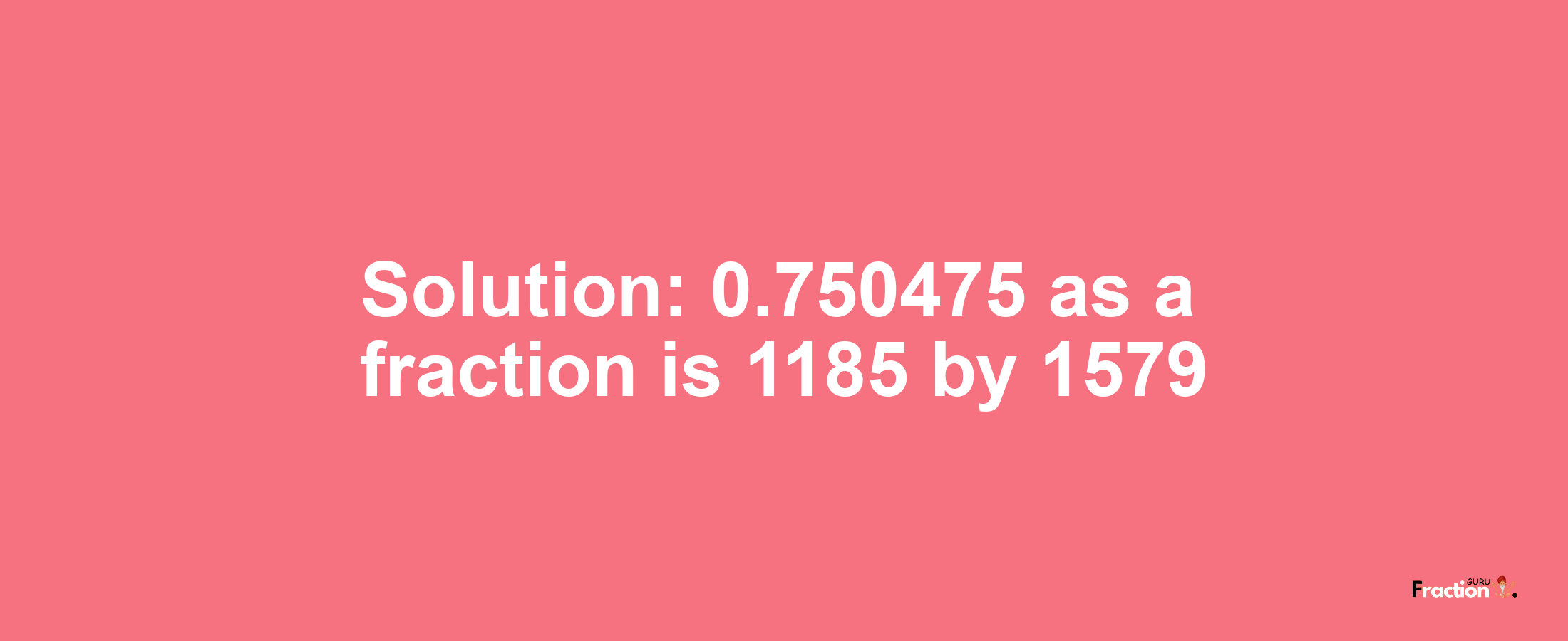 Solution:0.750475 as a fraction is 1185/1579